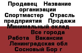 Продавец › Название организации ­ Спортмастер › Отрасль предприятия ­ Продажи › Минимальный оклад ­ 12 000 - Все города Работа » Вакансии   . Ленинградская обл.,Сосновый Бор г.